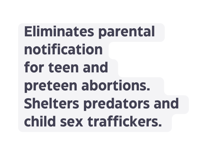 Eliminates parental notification for teen and preteen abortions Shelters predators and child sex traffickers