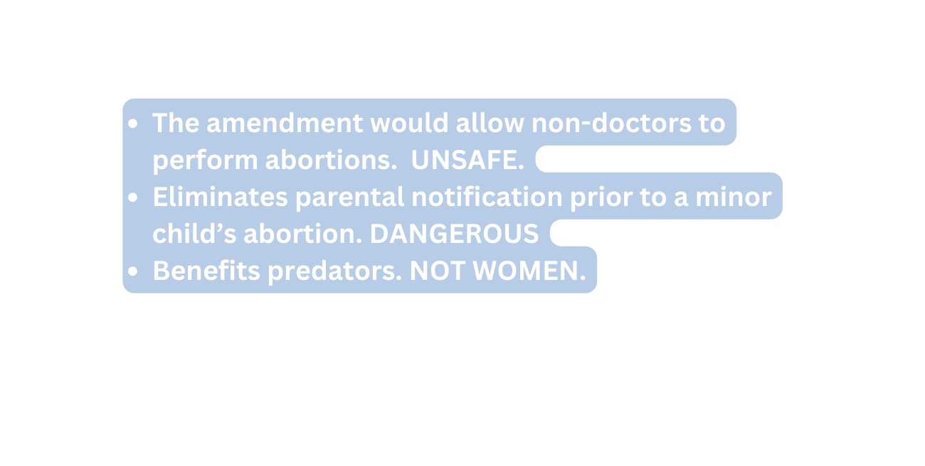 The amendment would allow non doctors to perform abortions UNSAFE Eliminates parental notification prior to a minor child s abortion DANGEROUS Benefits predators NOT WOMEN